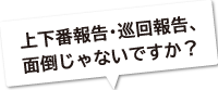 上下番報告・巡回報告、面倒じゃないですか?