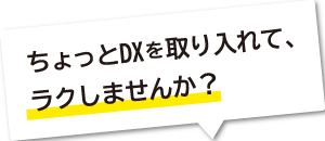 ちょっとDXを取り入れて、ラクしませんか?